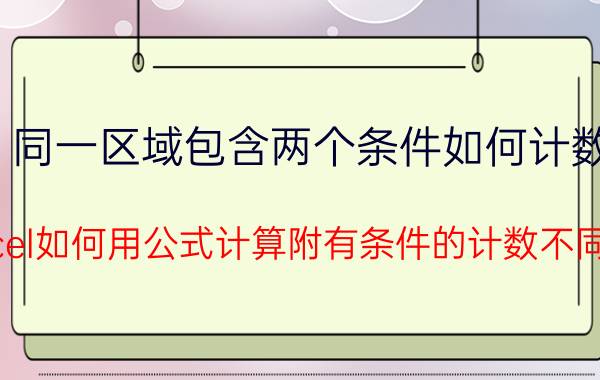 同一区域包含两个条件如何计数 excel如何用公式计算附有条件的计数不同项？